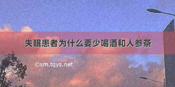 失眠患者为什么要少喝酒和人参茶