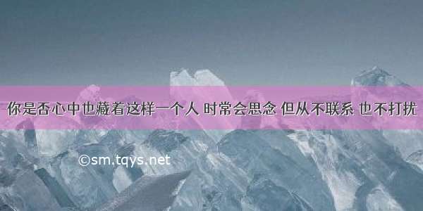 你是否心中也藏着这样一个人 时常会思念 但从不联系 也不打扰