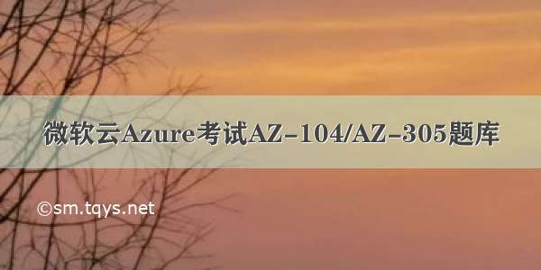 微软云Azure考试AZ-104/AZ-305题库