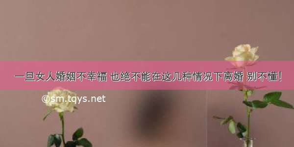 一旦女人婚姻不幸福 也绝不能在这几种情况下离婚 别不懂！