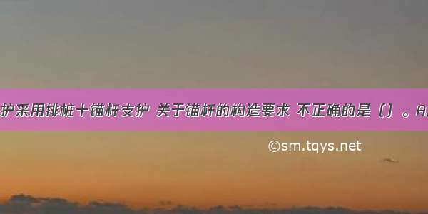 建筑基坑支护采用排桩十锚杆支护 关于锚杆的构造要求 不正确的是（）。A.锚杆的水平
