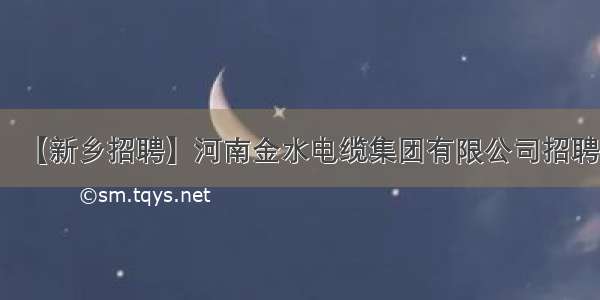 【新乡招聘】河南金水电缆集团有限公司招聘