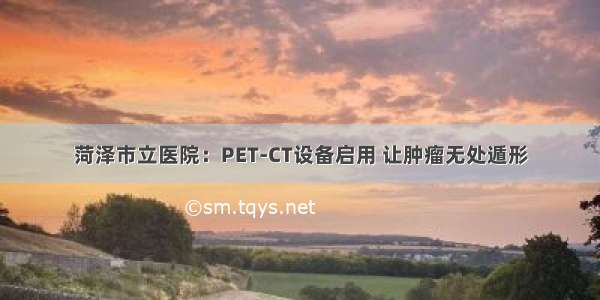 菏泽市立医院：PET-CT设备启用 让肿瘤无处遁形