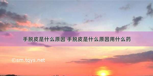 手脱皮是什么原因 手脱皮是什么原因用什么药