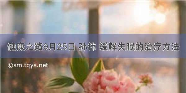 健康之路9月25日 孙伟 缓解失眠的治疗方法