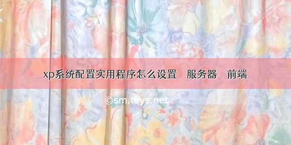 xp系统配置实用程序怎么设置 – 服务器 – 前端