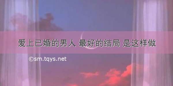 爱上已婚的男人 最好的结局 是这样做