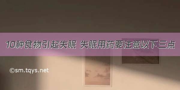 10种食物引起失眠 失眠用药要注意以下三点