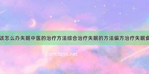 得了失眠症该怎么办失眠中医的治疗方法综合治疗失眠的方法偏方治疗失眠食疗治疗失眠