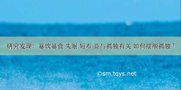 研究发现：暴饮暴食 失眠 短寿 竟与孤独有关 如何摆脱孤独？