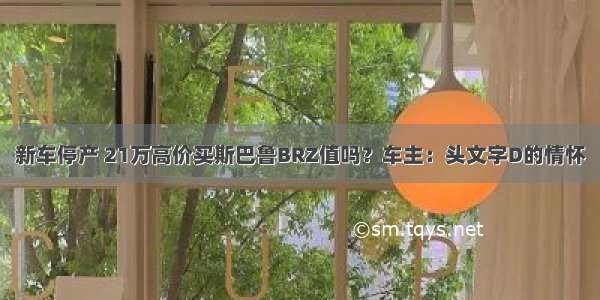 新车停产 21万高价买斯巴鲁BRZ值吗？车主：头文字D的情怀