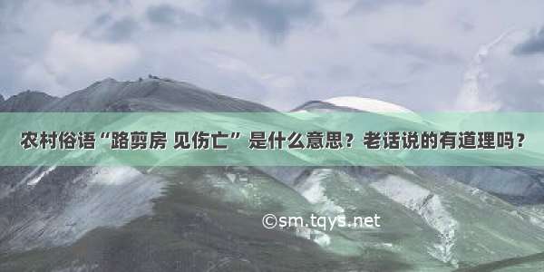 农村俗语“路剪房 见伤亡” 是什么意思？老话说的有道理吗？