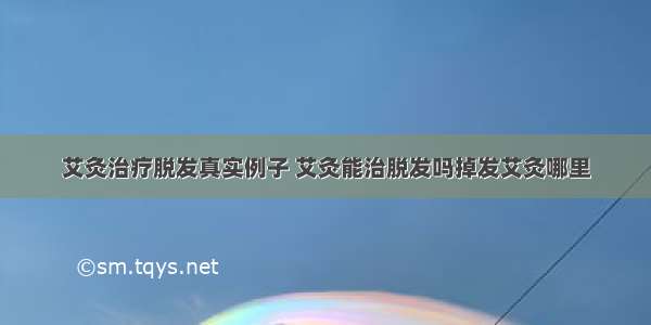 艾灸治疗脱发真实例子 艾灸能治脱发吗掉发艾灸哪里