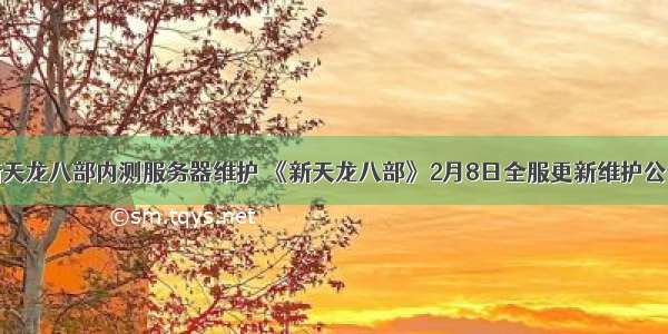 新天龙八部内测服务器维护 《新天龙八部》2月8日全服更新维护公告