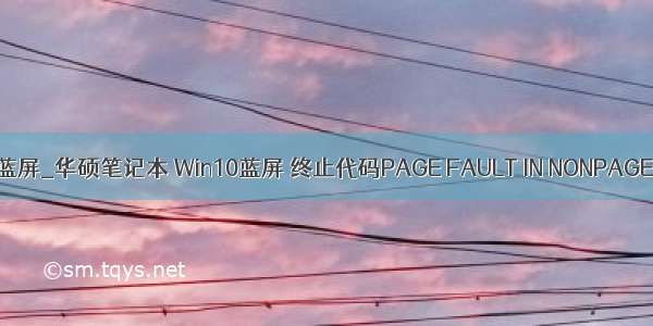 vscode win10笔记本 蓝屏_华硕笔记本 Win10蓝屏 终止代码PAGE FAULT IN NONPAGED AREA怎样解决...