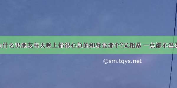 为什么男朋友每天晚上都很心急的和我要那个?又粗暴 一点都不温柔!