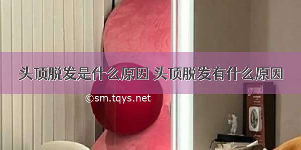 头顶脱发是什么原因 头顶脱发有什么原因