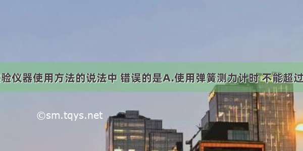 下列关于实验仪器使用方法的说法中 错误的是A.使用弹簧测力计时 不能超过它的量程B.