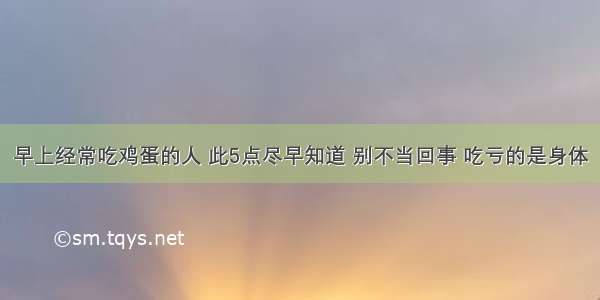 早上经常吃鸡蛋的人 此5点尽早知道 别不当回事 吃亏的是身体