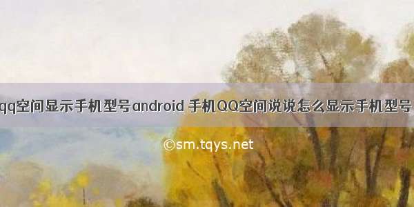 qq空间显示手机型号android 手机QQ空间说说怎么显示手机型号