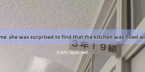 On arriving home  she was surprised to find that the kitchen was filled with  smelled like