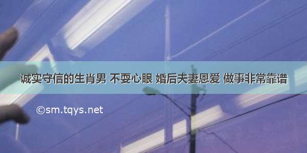 诚实守信的生肖男 不耍心眼 婚后夫妻恩爱 做事非常靠谱