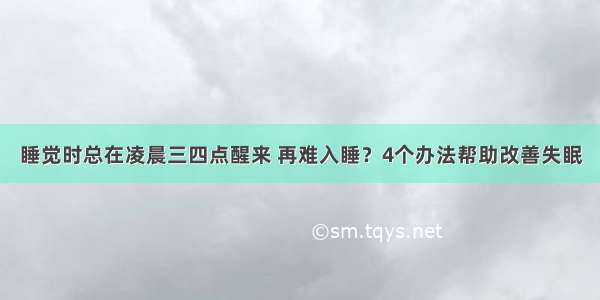 睡觉时总在凌晨三四点醒来 再难入睡？4个办法帮助改善失眠