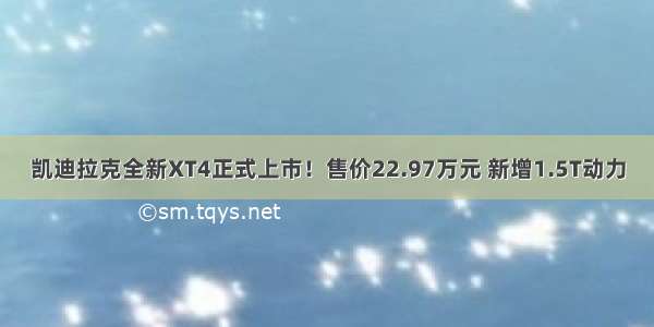 凯迪拉克全新XT4正式上市！售价22.97万元 新增1.5T动力