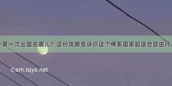 第一次出国去哪儿？这份攻略告诉你这个佛系国家超适合自由行