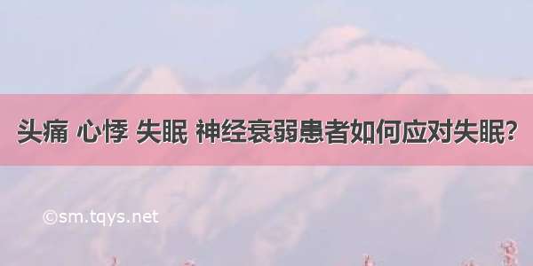 头痛 心悸 失眠 神经衰弱患者如何应对失眠？