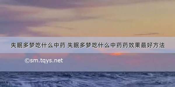 失眠多梦吃什么中药 失眠多梦吃什么中药药效果最好方法