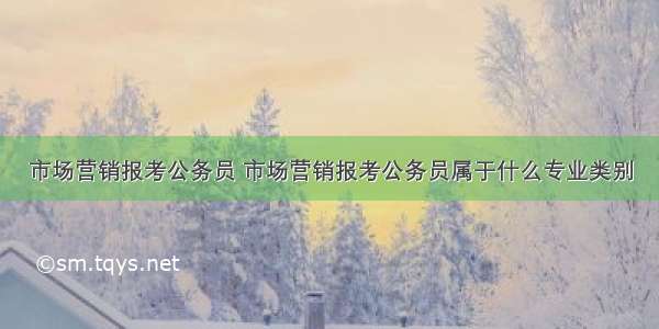 市场营销报考公务员 市场营销报考公务员属于什么专业类别