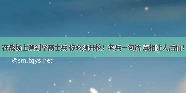 在战场上遇到华裔士兵 你必须开枪！老兵一句话 真相让人后怕！