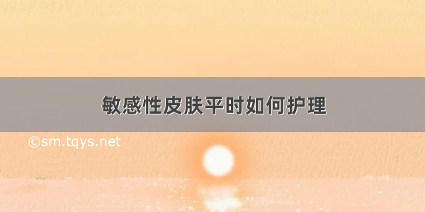 敏感性皮肤平时如何护理