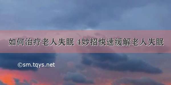 如何治疗老人失眠 4妙招快速缓解老人失眠