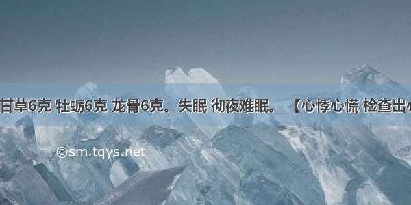 桂枝3克 甘草6克 牡蛎6克 龙骨6克。失眠 彻夜难眠。 【心悸心慌 检查出心律不齐】