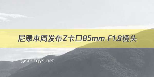 尼康本周发布Z卡口85mm F1.8镜头