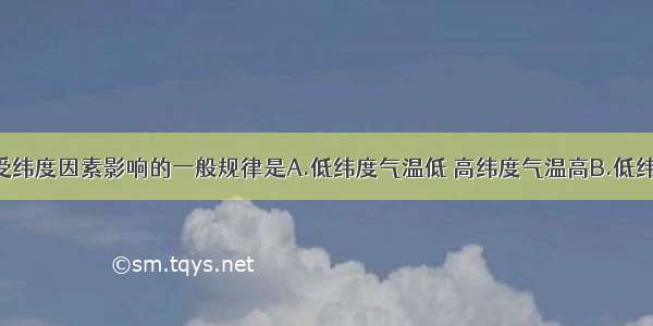 单选题气温受纬度因素影响的一般规律是A.低纬度气温低 高纬度气温高B.低纬度气温高 高