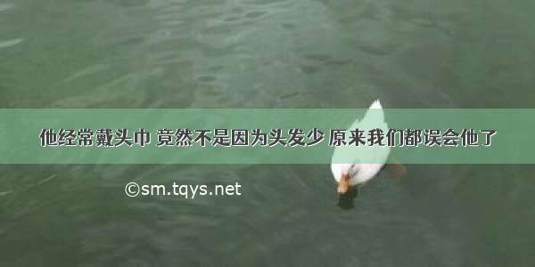 他经常戴头巾 竟然不是因为头发少 原来我们都误会他了