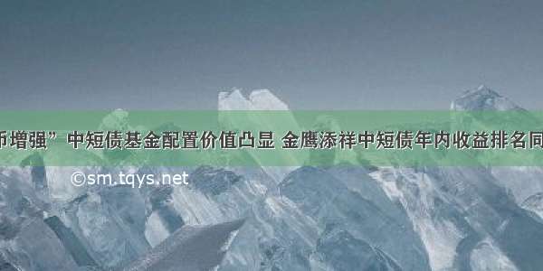 “货币增强”中短债基金配置价值凸显 金鹰添祥中短债年内收益排名同类首位