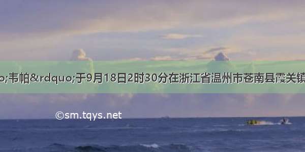 热带气旋&ldquo;韦帕&rdquo;于9月18日2时30分在浙江省温州市苍南县霞关镇附近登陆 登陆时