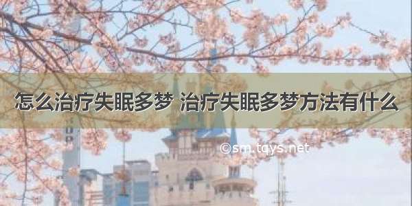 怎么治疗失眠多梦 治疗失眠多梦方法有什么