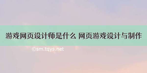 游戏网页设计师是什么 网页游戏设计与制作