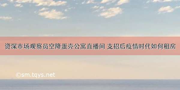 资深市场观察员空降蛋壳公寓直播间 支招后疫情时代如何租房