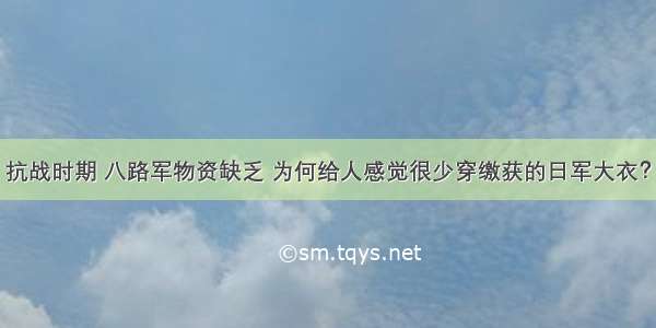 抗战时期 八路军物资缺乏 为何给人感觉很少穿缴获的日军大衣？