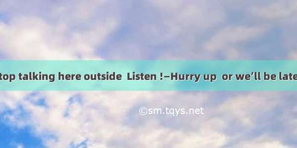 —We have to stop talking here outside  Listen !—Hurry up  or we’ll be late .A. there goes