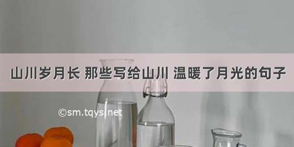 山川岁月长 那些写给山川 温暖了月光的句子