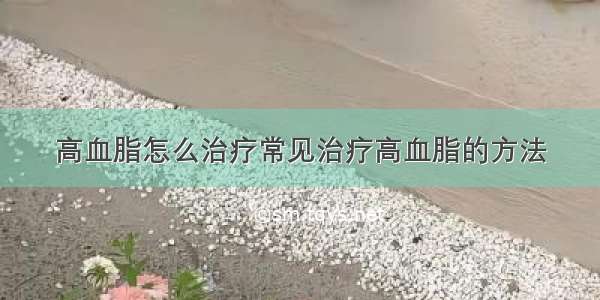 高血脂怎么治疗常见治疗高血脂的方法