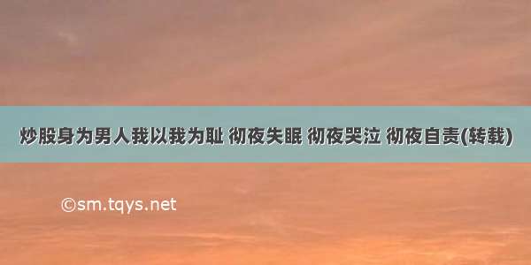 炒股身为男人我以我为耻 彻夜失眠 彻夜哭泣 彻夜自责(转载)