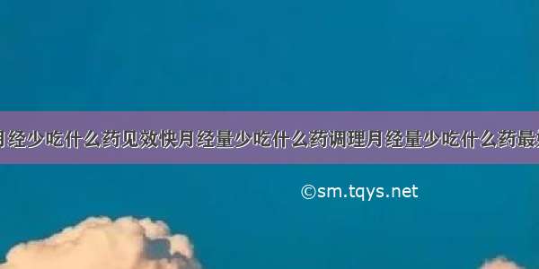 月经少吃什么药见效快月经量少吃什么药调理月经量少吃什么药最好